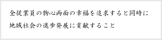 全従業員の物心両面の幸福を追求すると同時に地域社会の進歩発展に貢献すること